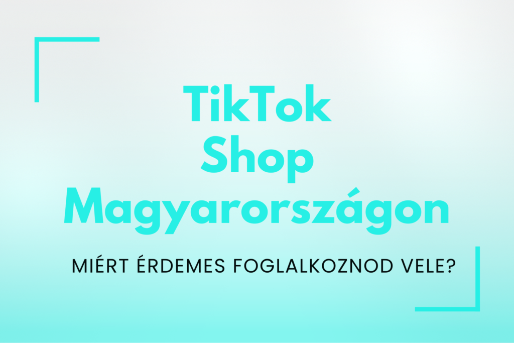 TikTok shop Magyarországon - miért érdemes foglalkoznod vele?